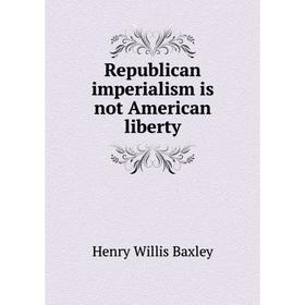 

Книга Republican imperialism is not American liberty. Henry Willis Baxley