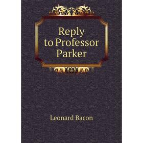 

Книга Reply to Professor Parker. Leonard Bacon
