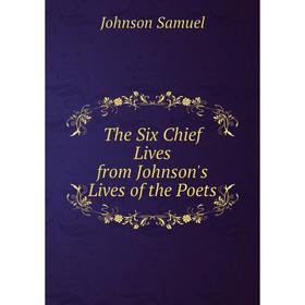 

Книга The Six Chief Lives from Johnson's Lives of the Poets. Johnson Samuel