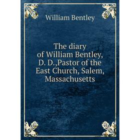 

Книга The diary of William Bentley, D. D.,Pastor of the East Church, Salem, Massachusetts. William Bentley