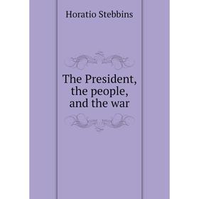 

Книга The President, the people, and the war. Horatio Stebbins