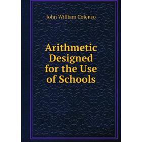 

Книга Arithmetic Designed for the Use of Schools. John William Colenso