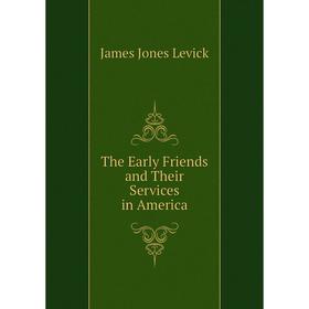 

Книга The Early Friends and Their Services in America. James Jones Levick