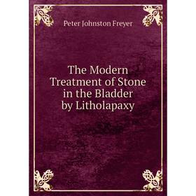 

Книга The Modern Treatment of Stone in the Bladder by Litholapaxy. Peter Johnston Freyer