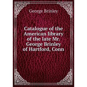 

Книга Catalogue of the American library of the late Mr. George Brinley of Hartford, Conn. George Brinley
