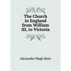 

Книга The Church in England from William III, to Victoria. Alexander Hugh Hore