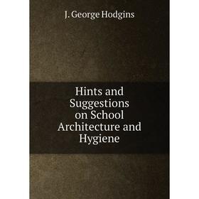 

Книга Hints and Suggestions on School Architecture and Hygiene. J. George Hodgins