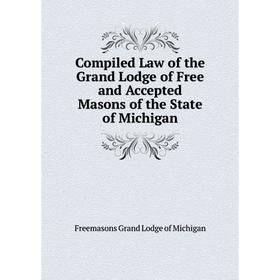 

Книга Compiled Law of the Grand Lodge of Free and Accepted Masons of the State of Michigan. Freemasons Grand Lodge of Michigan