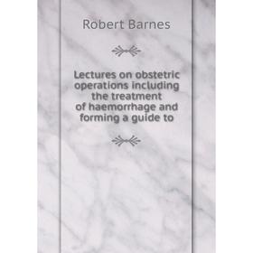 

Книга Lectures on obstetric operations including the treatment of haemorrhage and forming a guide