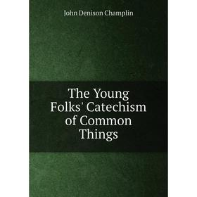 

Книга The Young Folks' Catechism of Common Things. John Denison Champlin