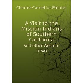 

Книга A Visit to the Mission Indians of Southern CaliforniaAnd other Western Tribes. Charles Cornelius Painter