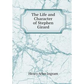 

Книга The Life and Character of Stephen Girard. Henry Atlee Ingram