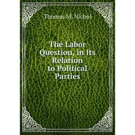 

Книга The Labor Question, in Its Relation to Political Parties. Thomas M. Nichol
