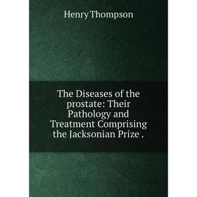 

Книга The Diseases of the prostate: Their Pathology and Treatment Comprising the Jacksonian Prize. Henry Thompson