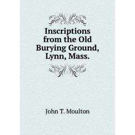 

Книга Inscriptions from the Old Burying Ground, Lynn, Mass. John T. Moulton