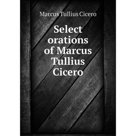 

Книга Select orations of Marcus Tullius Cicero. Marcus Tullius Cicero