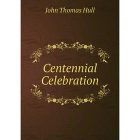 

Книга Centennial Celebration. John Thomas Hull