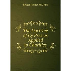 

Книга The Doctrine of Cy Pres as Applied to Charities. Robert Hunter McGrath