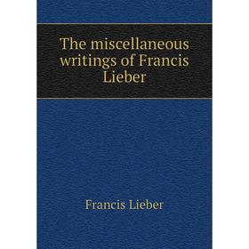 

Книга The miscellaneous writings of Francis Lieber. Francis Lieber