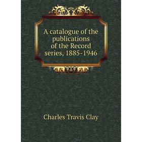 

Книга A catalogue of the publications of the Record series, 1885-1946. Charles Travis Clay