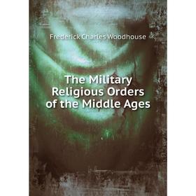 

Книга The Military Religious Orders of the Middle Ages. Frederick Charles Woodhouse