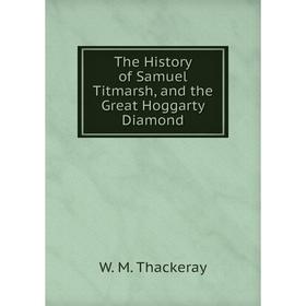 

Книга The History of Samuel Titmarsh, and the Great Hoggarty Diamond. W. M. Thackeray