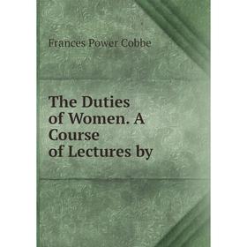 

Книга The Duties of Women. A Course of Lectures by. Cobbe Frances Power