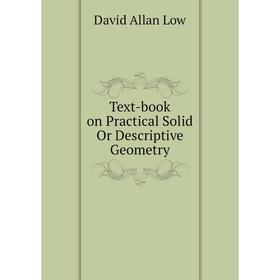 

Книга Text-book on Practical Solid Or Descriptive Geometry. David Allan Low