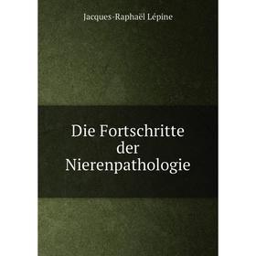 

Книга Die Fortschritte der Nierenpathologie. Jacques-Raphaël Lépine