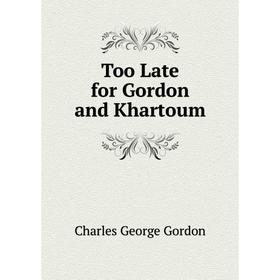 

Книга Too Late for Gordon and Khartoum. Charles George Gordon