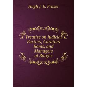 

Книга Treatise on Judicial Factors, Curators Bonis, and Managers of Burghs. Hugh J. E. Fraser