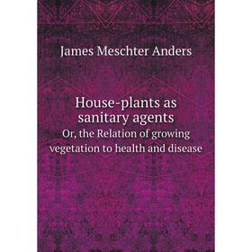 

Книга House-plants as sanitary agentsOr, the Relation of growing vegetation to health and disease. James Meschter Anders