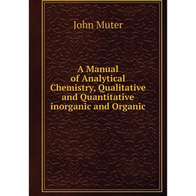 

Книга A Manual of Analytical Chemistry, Qualitative and Quantitative inorganic and Organic. John Muter