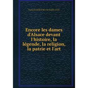 

Книга Encore les dames d'Alsace devant l'histoire, la légende, la religion, la patrie et l'art. François Noël le Roy de Sainte-Croix