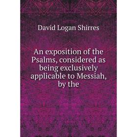 

Книга An exposition of the Psalms, considered as being exclusively applicable to Messiah, by the. David Logan Shirres