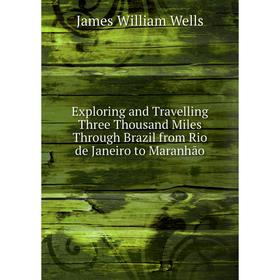 

Книга Exploring and Travelling Three Thousand Miles Through Brazil from Rio de Janeiro to Maranhāo. James William Wells