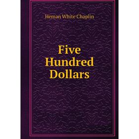 

Книга Five Hundred Dollars. Heman White Chaplin