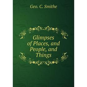 

Книга Glimpses of Places, and People, and Things. Geo. C. Smithe