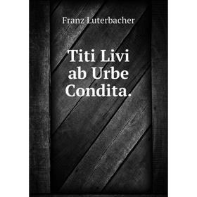 

Книга Titi Livi ab Urbe Condita. Franz Luterbacher