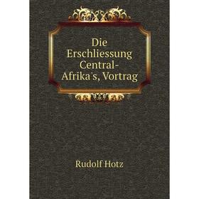 

Книга Die Erschliessung Central-Afrika's, Vortrag. Rudolf Hotz