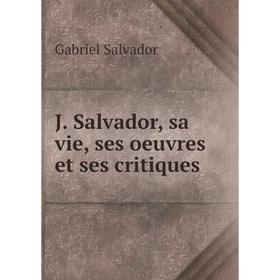 

Книга J. Salvador, sa vie, ses oeuvres et ses critiques. Gabriel Salvador