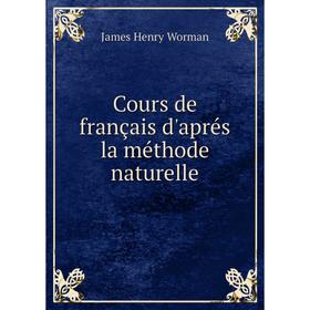 

Книга Cours de français d'aprés la méthode naturelle. James Henry Worman
