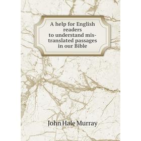 

Книга A help for English readers to understand mis-translated passages in our Bible. John Hale Murray