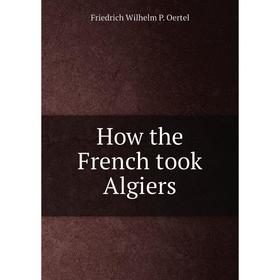 

Книга How the French took Algiers. Friedrich Wilhelm P. Oertel