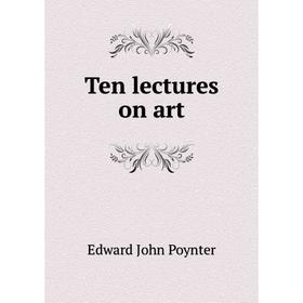

Книга Ten lectures on art. Edward John Poynter