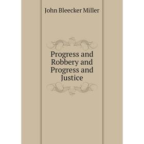 

Книга Progress and Robbery and Progress and Justice. John Bleecker Miller