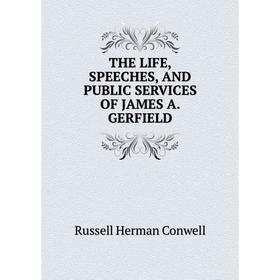 

Книга The life, speeches, and public services of James a. Gerfield. Conwell Russell Herman