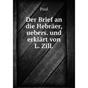 

Книга Der Brief an die Hebräer, uebers. und erklärt von L. Zill. Paul