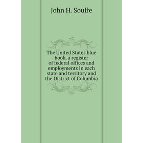 

Книга The United States blue book, a register of federal offices and employments in each state and territory and the District of Columbia. John H. Sou