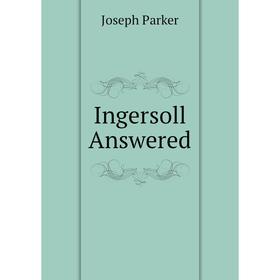 

Книга Ingersoll Answered. Joseph Parker